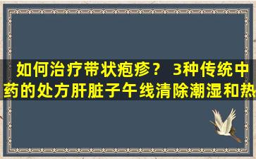如何治疗带状疱疹？ 3种传统中药的处方肝脏子午线清除潮湿和热量，迅速sc以消除疼痛